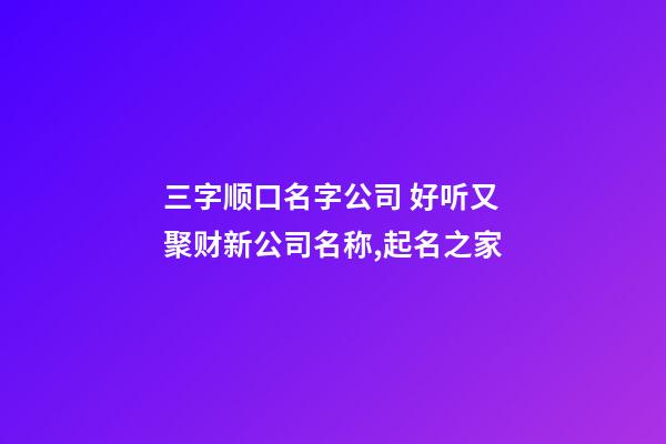 三字顺口名字公司 好听又聚财新公司名称,起名之家-第1张-公司起名-玄机派